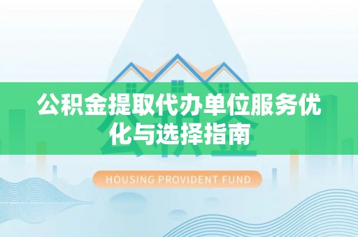 同安公积金提取代办单位服务优化与选择指南