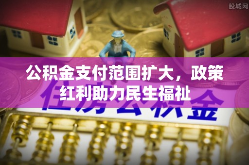 同安公积金支付范围扩大，政策红利助力民生福祉