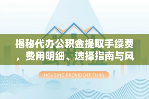 同安揭秘代办公积金提取手续费，费用明细、选择指南与风险防范