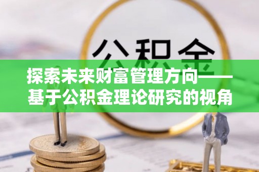同安探索未来财富管理方向——基于公积金理论研究的视角