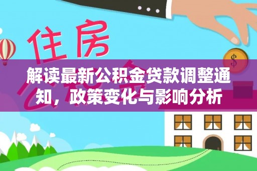 同安解读最新公积金贷款调整通知，政策变化与影响分析