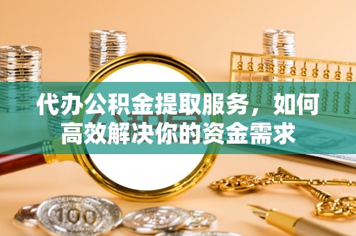同安代办公积金提取服务，如何高效解决你的资金需求