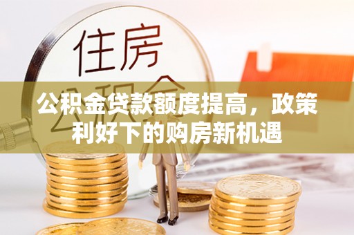 同安公积金贷款额度提高，政策利好下的购房新机遇