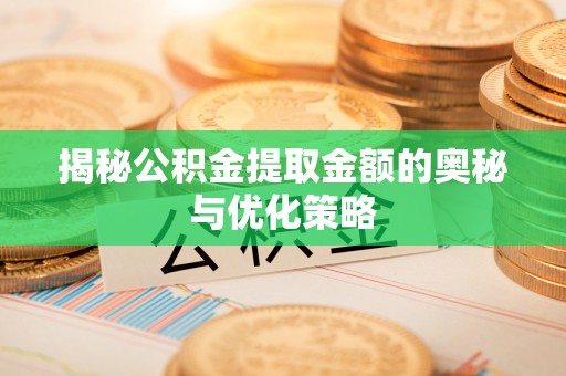 同安揭秘公积金提取金额的奥秘与优化策略