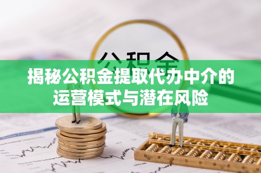 同安揭秘公积金提取代办中介的运营模式与潜在风险