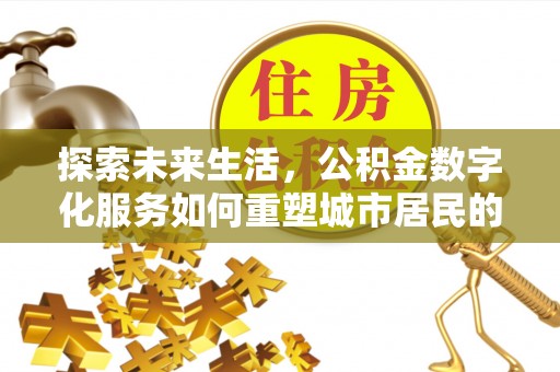 同安探索未来生活，公积金数字化服务如何重塑城市居民的便利体验