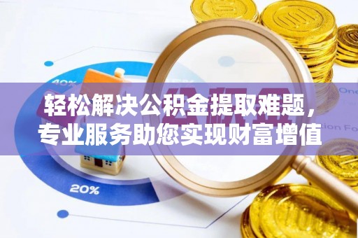 同安轻松解决公积金提取难题，专业服务助您实现财富增值——代办公积金提取