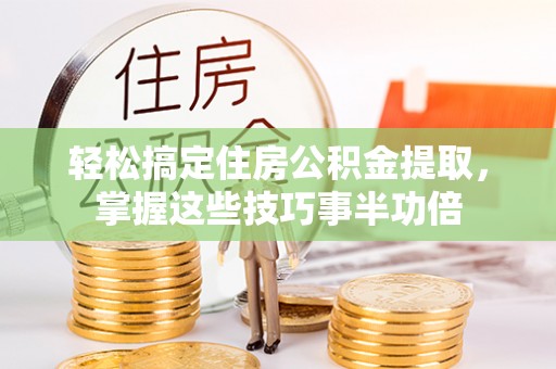 同安轻松搞定住房公积金提取，掌握这些技巧事半功倍