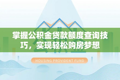 同安掌握公积金贷款额度查询技巧，实现轻松购房梦想