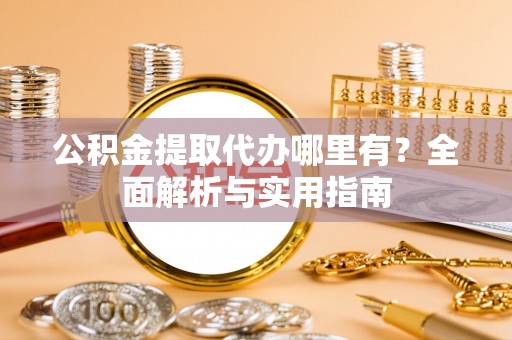 同安公积金提取代办哪里有？全面解析与实用指南