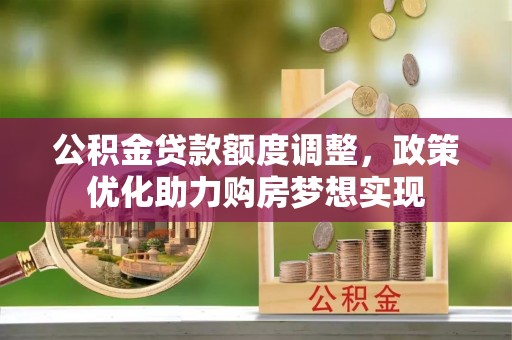 同安公积金贷款额度调整，政策优化助力购房梦想实现