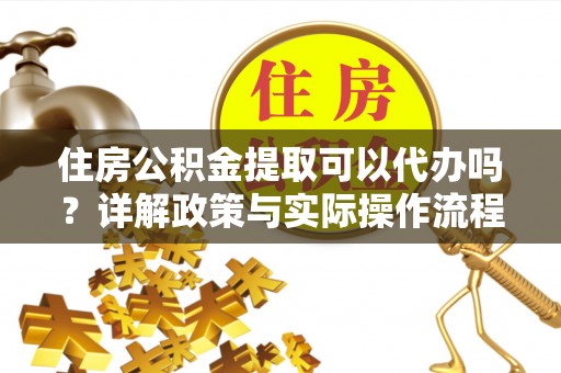同安住房公积金提取可以代办吗？详解政策与实际操作流程