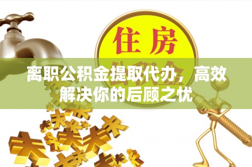 同安离职公积金提取代办，高效解决你的后顾之忧