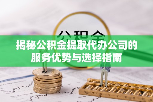 同安揭秘公积金提取代办公司的服务优势与选择指南