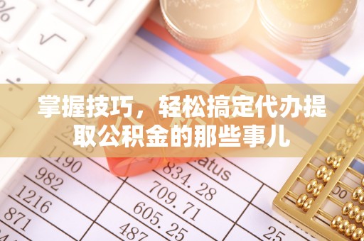 同安掌握技巧，轻松搞定代办提取公积金的那些事儿