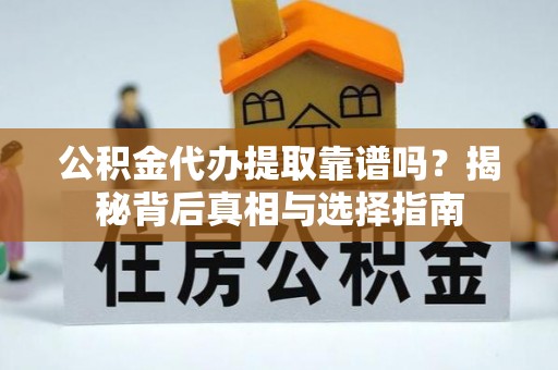 同安公积金代办提取靠谱吗？揭秘背后真相与选择指南