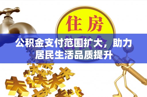 同安公积金支付范围扩大，助力居民生活品质提升