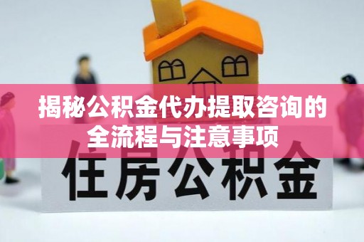 同安揭秘公积金代办提取咨询的全流程与注意事项