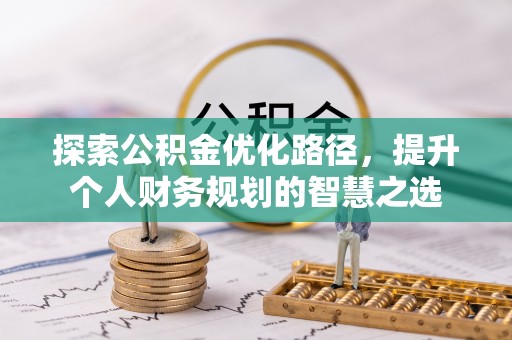 同安探索公积金优化路径，提升个人财务规划的智慧之选