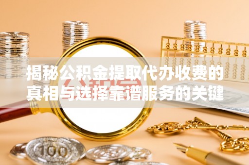 同安揭秘公积金提取代办收费的真相与选择靠谱服务的关键