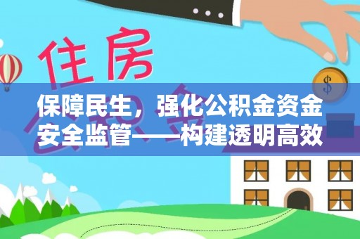 同安保障民生，强化公积金资金安全监管——构建透明高效的管理体系