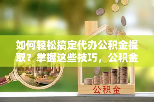 同安如何轻松搞定代办公积金提取？掌握这些技巧，公积金到手不是梦！