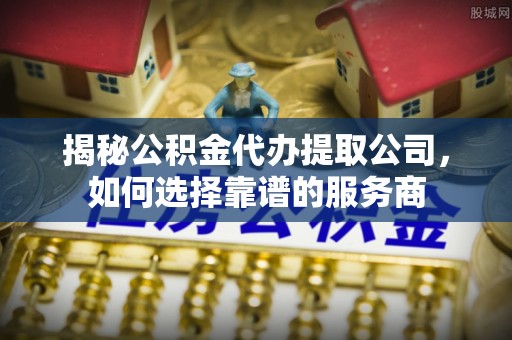 同安揭秘公积金代办提取公司，如何选择靠谱的服务商