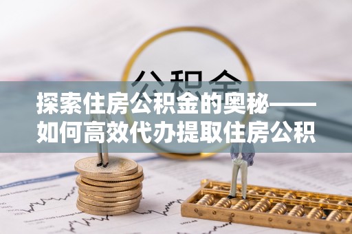 同安探索住房公积金的奥秘——如何高效代办提取住房公积金
