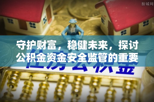 同安守护财富，稳健未来，探讨公积金资金安全监管的重要性与实践