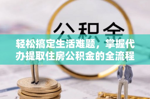 同安轻松搞定生活难题，掌握代办提取住房公积金的全流程