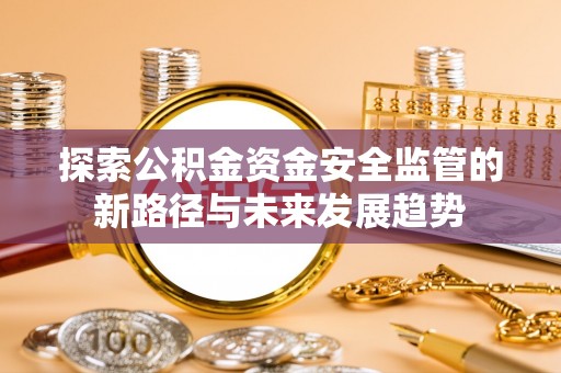 同安探索公积金资金安全监管的新路径与未来发展趋势