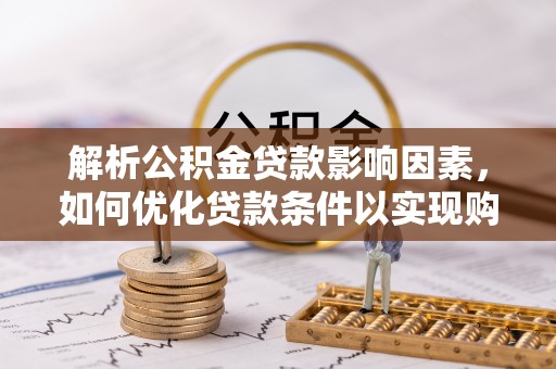 同安解析公积金贷款影响因素，如何优化贷款条件以实现购房梦想