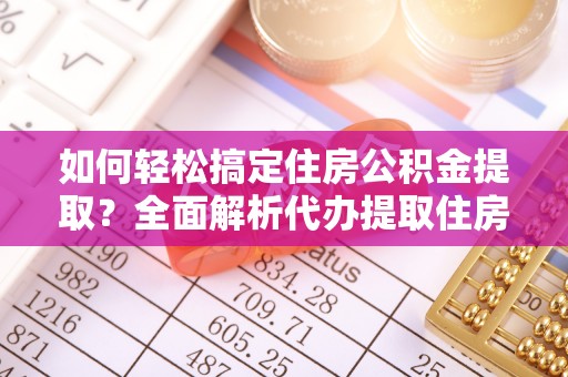 同安如何轻松搞定住房公积金提取？全面解析代办提取住房公积金流程