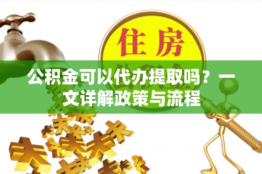 同安公积金可以代办提取吗？一文详解政策与流程