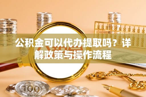 同安公积金可以代办提取吗？详解政策与操作流程