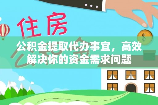 同安公积金提取代办事宜，高效解决你的资金需求问题