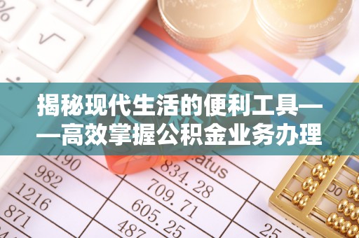 同安揭秘现代生活的便利工具——高效掌握公积金业务办理流程的关键步骤