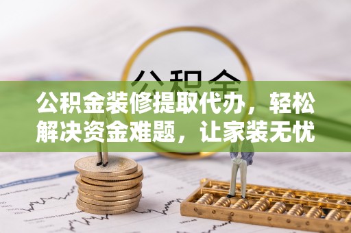 同安公积金装修提取代办，轻松解决资金难题，让家装无忧