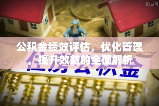 同安公积金绩效评估，优化管理，提升效益的全面解析