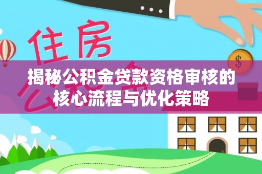 同安揭秘公积金贷款资格审核的核心流程与优化策略