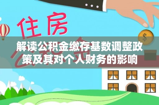 同安解读公积金缴存基数调整政策及其对个人财务的影响