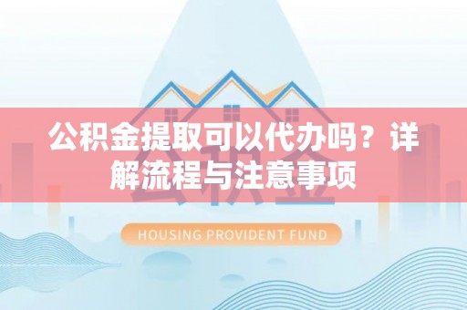 同安公积金提取可以代办吗？详解流程与注意事项