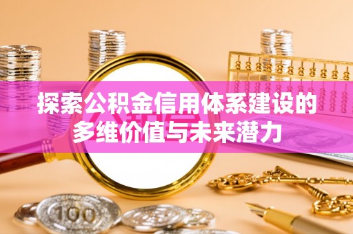 同安探索公积金信用体系建设的多维价值与未来潜力