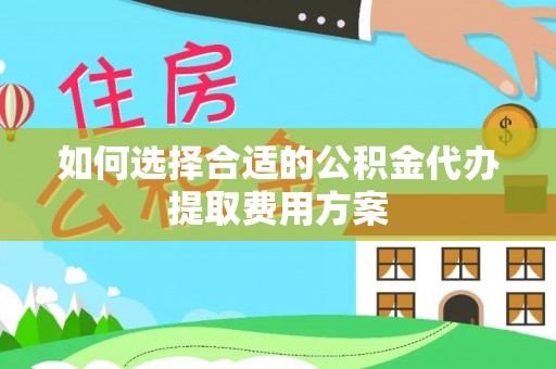 同安如何选择合适的公积金代办提取费用方案