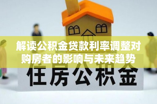 同安解读公积金贷款利率调整对购房者的影响与未来趋势