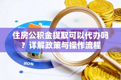 同安住房公积金提取可以代办吗？详解政策与操作流程