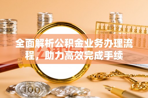 同安全面解析公积金业务办理流程，助力高效完成手续