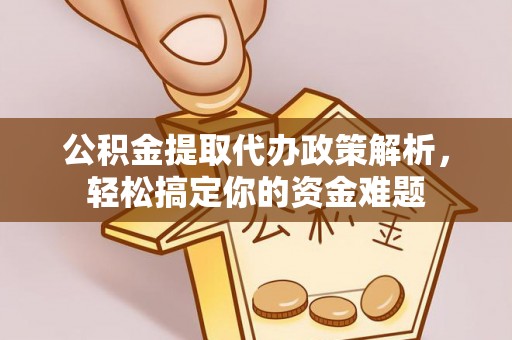 同安公积金提取代办政策解析，轻松搞定你的资金难题