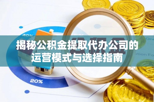 同安揭秘公积金提取代办公司的运营模式与选择指南