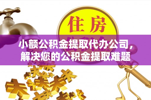 同安小额公积金提取代办公司，解决您的公积金提取难题